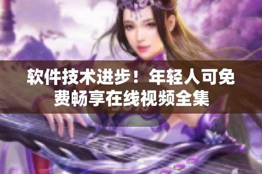 軟件技術(shù)進(jìn)步！年輕人可免費(fèi)暢享在線視頻全集