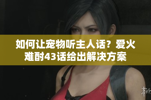 如何讓寵物聽主人話？愛火難酎43話給出解決方案