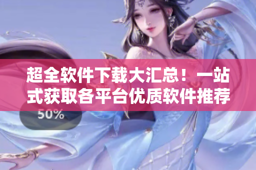 超全軟件下載大匯總！一站式獲取各平臺(tái)優(yōu)質(zhì)軟件推薦
