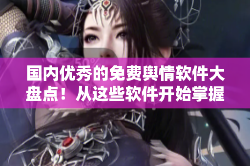 國內優(yōu)秀的免費輿情軟件大盤點！從這些軟件開始掌握全球輿論動態(tài)
