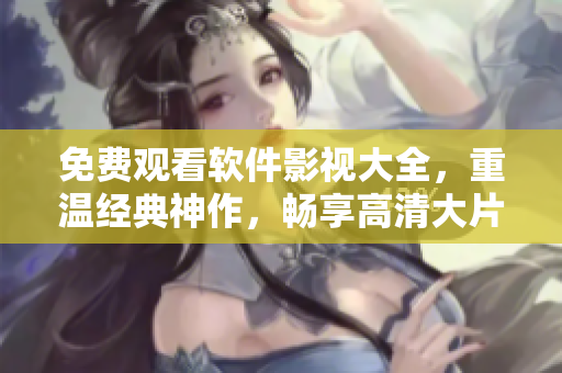 免費(fèi)觀看軟件影視大全，重溫經(jīng)典神作，暢享高清大片！
