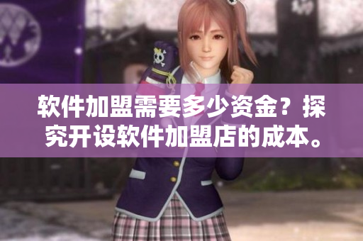 軟件加盟需要多少資金？探究開(kāi)設(shè)軟件加盟店的成本。