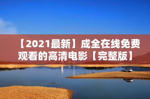【2021最新】成全在線免費(fèi)觀看的高清電影【完整版】