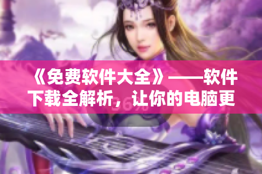 《免費軟件大全》——軟件下載全解析，讓你的電腦更加智能
