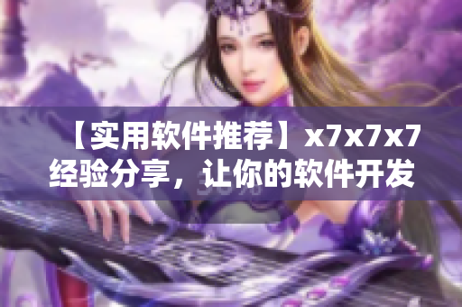 【實用軟件推薦】x7x7x7經(jīng)驗分享，讓你的軟件開發(fā)更上一層樓