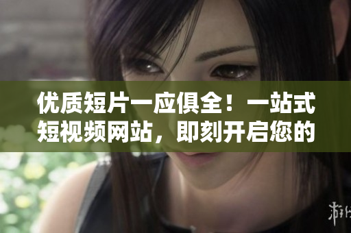 優(yōu)質(zhì)短片一應(yīng)俱全！一站式短視頻網(wǎng)站，即刻開啟您的精彩視聽之旅！