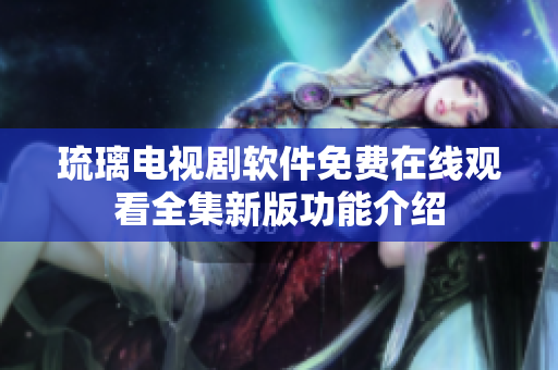 琉璃電視劇軟件免費(fèi)在線觀看全集新版功能介紹