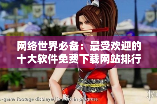 網(wǎng)絡(luò)世界必備：最受歡迎的十大軟件免費下載網(wǎng)站排行榜