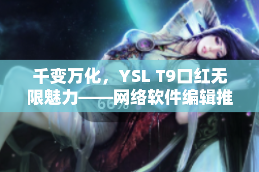 千變?nèi)f化，YSL T9口紅無限魅力——網(wǎng)絡軟件編輯推薦最新口紅產(chǎn)品