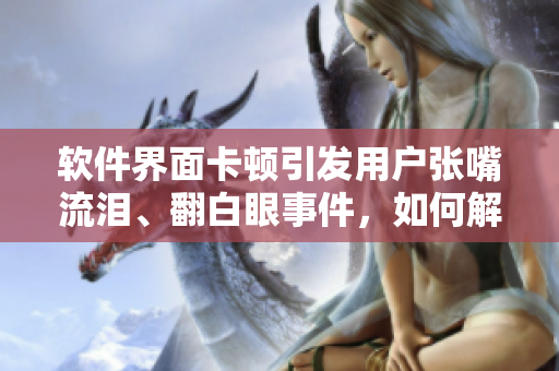 軟件界面卡頓引發(fā)用戶張嘴流淚、翻白眼事件，如何解決？