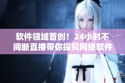 軟件領(lǐng)域首創(chuàng)！24小時不間斷直播帶你探究網(wǎng)絡(luò)軟件技術(shù)的奧秘！