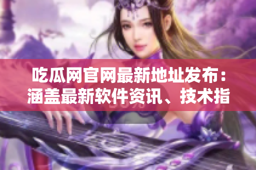 吃瓜網(wǎng)官網(wǎng)最新地址發(fā)布：涵蓋最新軟件資訊、技術(shù)指南與軟件下載