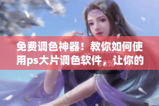 免費(fèi)調(diào)色神器！教你如何使用ps大片調(diào)色軟件，讓你的圖片更添魅力