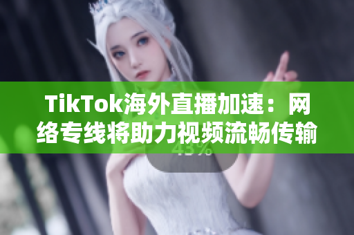 TikTok海外直播加速：網絡專線將助力視頻流暢傳輸