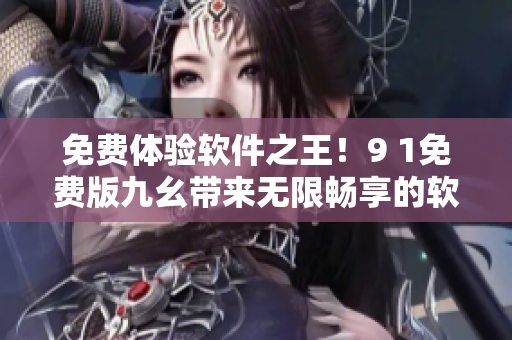 免費體驗軟件之王！9 1免費版九幺帶來無限暢享的軟件新時代