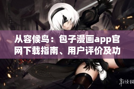 從容候鳥(niǎo)：包子漫畫(huà)app官網(wǎng)下載指南、用戶評(píng)價(jià)及功能回顧