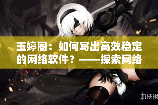 玉婷閣：如何寫出高效穩(wěn)定的網(wǎng)絡(luò)軟件？——探索網(wǎng)絡(luò)軟件的開發(fā)技巧