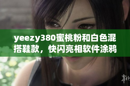 yeezy380蜜桃粉和白色混搭鞋款，快閃亮相軟件涂鴉設(shè)計風 軟文詳解