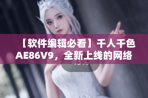 【軟件編輯必看】千人千色AE86V9，全新上線的網(wǎng)絡軟件，你不能錯過！