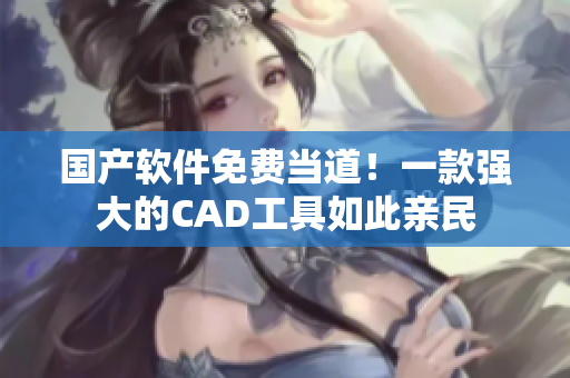 國(guó)產(chǎn)軟件免費(fèi)當(dāng)?shù)?！一款?qiáng)大的CAD工具如此親民