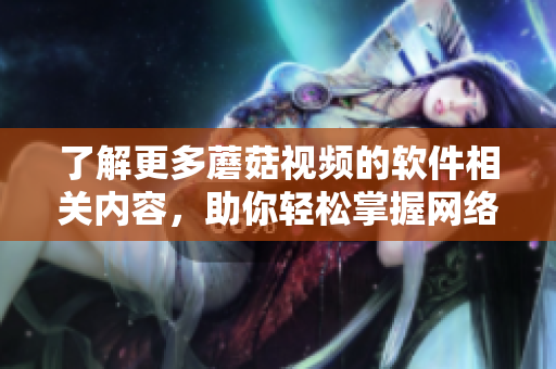 了解更多蘑菇視頻的軟件相關內(nèi)容，助你輕松掌握網(wǎng)絡視聽技能！