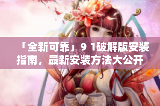 「全新可靠」9 1破解版安裝指南，最新安裝方法大公開！