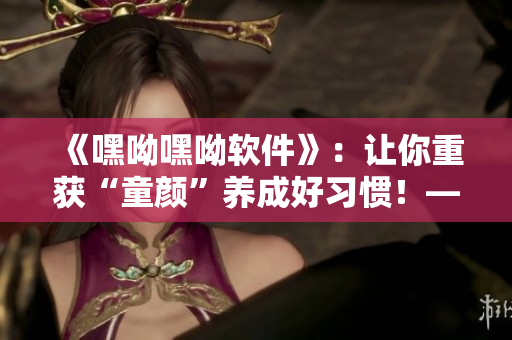 《嘿呦嘿呦軟件》：讓你重獲“童顏”養(yǎng)成好習慣！——網(wǎng)絡軟件編輯推廣