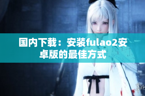 國內(nèi)下載：安裝fulao2安卓版的最佳方式