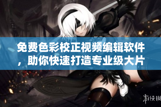 免費(fèi)色彩校正視頻編輯軟件，助你快速打造專業(yè)級大片  編輯推薦