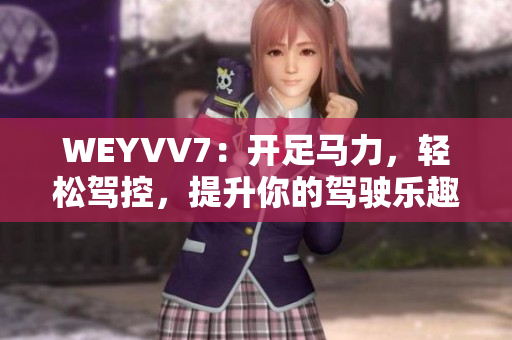 WEYVV7：開(kāi)足馬力，輕松駕控，提升你的駕駛樂(lè)趣！
