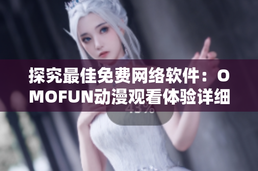 探究最佳免費網絡軟件：OMOFUN動漫觀看體驗詳細解析