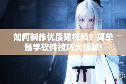 如何制作優(yōu)質(zhì)短視頻？簡單易學軟件技巧大揭秘!