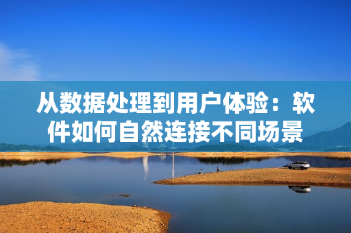 從數(shù)據(jù)處理到用戶體驗(yàn)：軟件如何自然連接不同場景