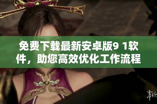 免費(fèi)下載最新安卓版9 1軟件，助您高效優(yōu)化工作流程