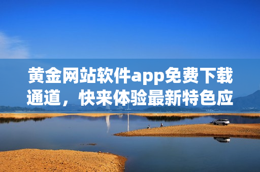 黃金網(wǎng)站軟件app免費下載通道，快來體驗最新特色應(yīng)用