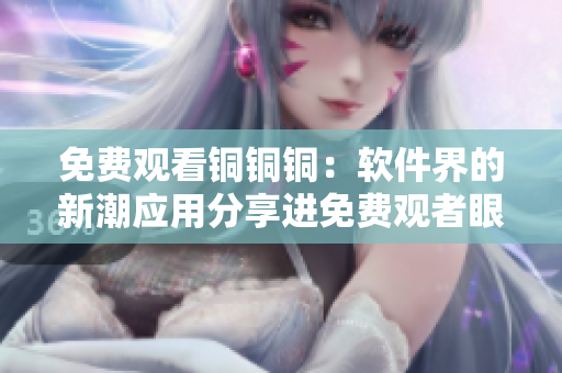 免費觀看銅銅銅：軟件界的新潮應用分享進免費觀者眼光