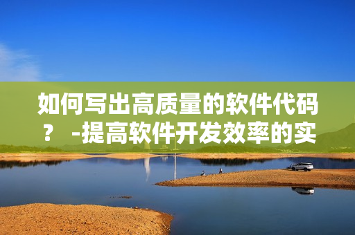 如何寫出高質(zhì)量的軟件代碼？ -提高軟件開發(fā)效率的實用技巧