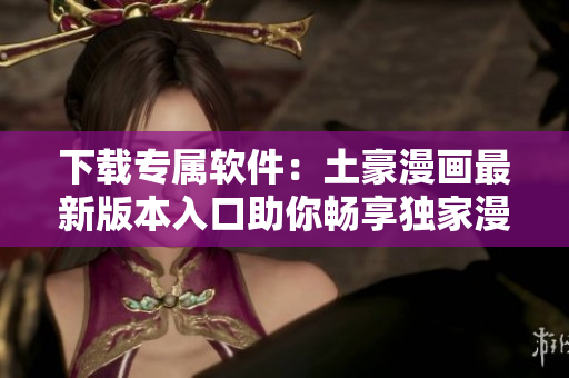 下載專屬軟件：土豪漫畫(huà)最新版本入口助你暢享獨(dú)家漫畫(huà)閱讀