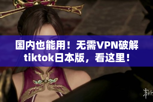 國內(nèi)也能用！無需VPN破解tiktok日本版，看這里！