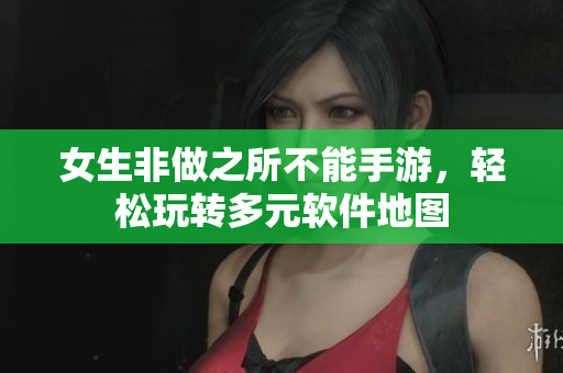 女生非做之所不能手游，輕松玩轉(zhuǎn)多元軟件地圖