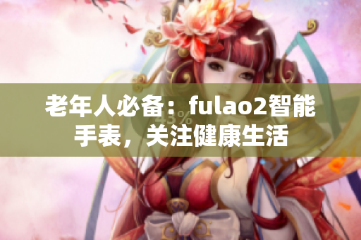 老年人必備：fulao2智能手表，關注健康生活