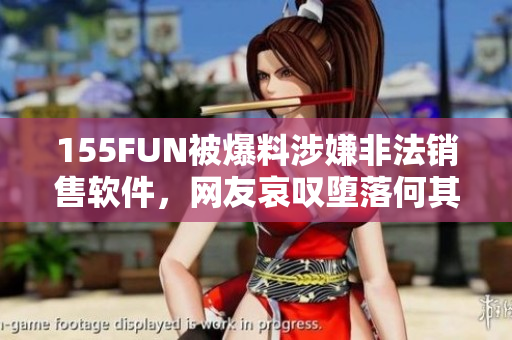 155FUN被爆料涉嫌非法銷售軟件，網(wǎng)友哀嘆墮落何其快!