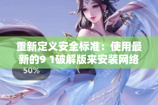 重新定義安全標(biāo)準(zhǔn)：使用最新的9 1破解版來(lái)安裝網(wǎng)絡(luò)軟件