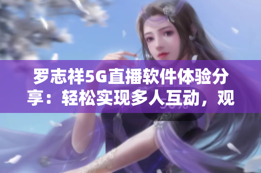 羅志祥5G直播軟件體驗分享：輕松實現(xiàn)多人互動，觀感如何？