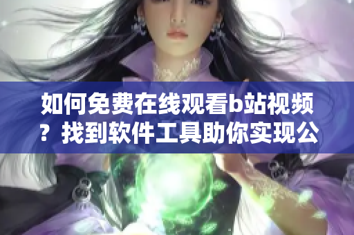 如何免費(fèi)在線觀看b站視頻？找到軟件工具助你實(shí)現(xiàn)公共賬號觀看人數(shù)。