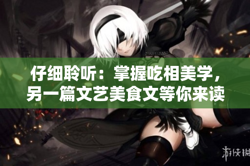 仔細聆聽：掌握吃相美學(xué)，另一篇文藝美食文等你來讀