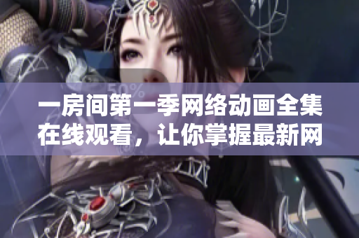 一房間第一季網(wǎng)絡(luò)動(dòng)畫(huà)全集在線(xiàn)觀(guān)看，讓你掌握最新網(wǎng)絡(luò)軟件技巧