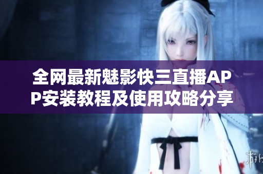 全網(wǎng)最新魅影快三直播APP安裝教程及使用攻略分享