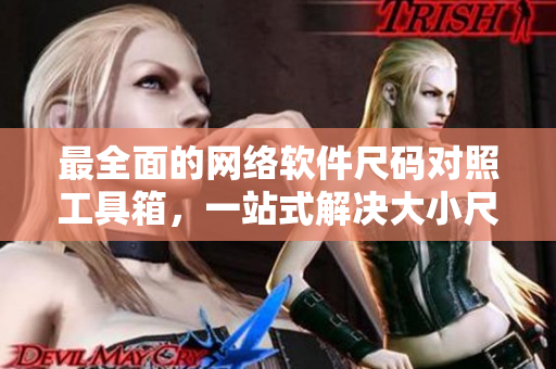 最全面的網(wǎng)絡軟件尺碼對照工具箱，一站式解決大小尺碼對比難題！