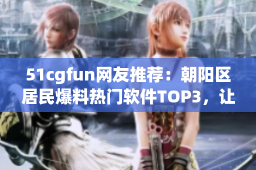51cgfun網(wǎng)友推薦：朝陽區(qū)居民爆料熱門軟件TOP3，讓你玩轉(zhuǎn)科技生活！